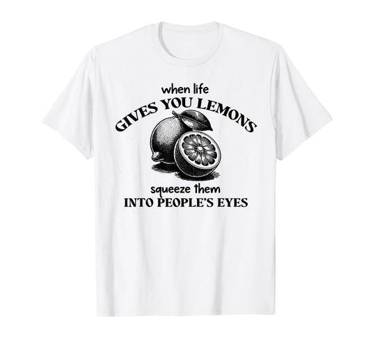 When Life Gives You Lemons Squeeze Them Into People's Eyes T-Shirt