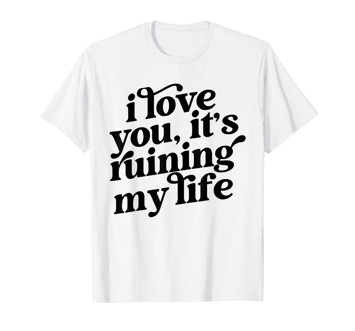 I Love You It's Ruining My Life T-Shirt