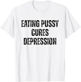 Eating Pussy Cures Depression Funny Adult Joke T-Shirt