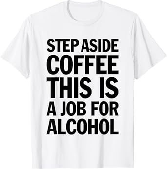 Step Aside Coffee This is A Job for Alcohol Funny Drinking T-Shirt