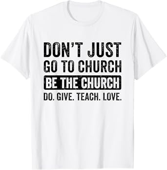 Don't Just Go To Church Be The Church Do Give Teach Love T-Shirt