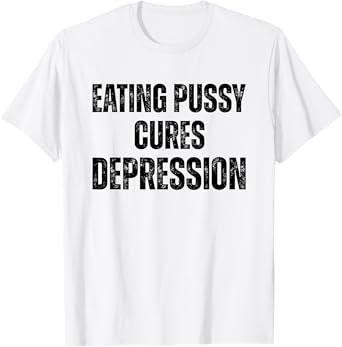 Eating Pussy Cures Depression Funny Adult Joke T-Shirt