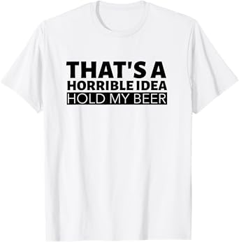 That's A Horrible Idea Hold My Beer T-Shirt