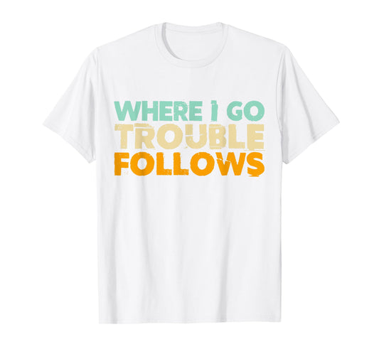 Where I Go Trouble Follows Vintage Funny Trouble Make T-Shirt