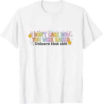I Don't Care How You Were Raised Unlearn That Shit LGBT Ally T-Shirt