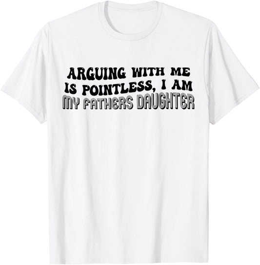 Arguing With Me Is Pointless I Am My Fathers Daughter Funny T-Shirt