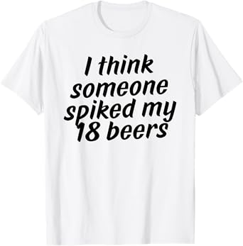 i Think Someone Spiked My 18 Beers T-Shirt