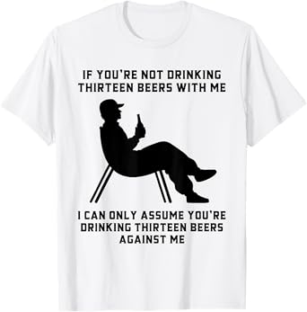 If You’re Not Drinking Thirteen Beers with Me Funny Slogan T-Shirt