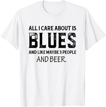 All I Care About Is Blues And Like Maybe 3 People And Beer T-Shirt