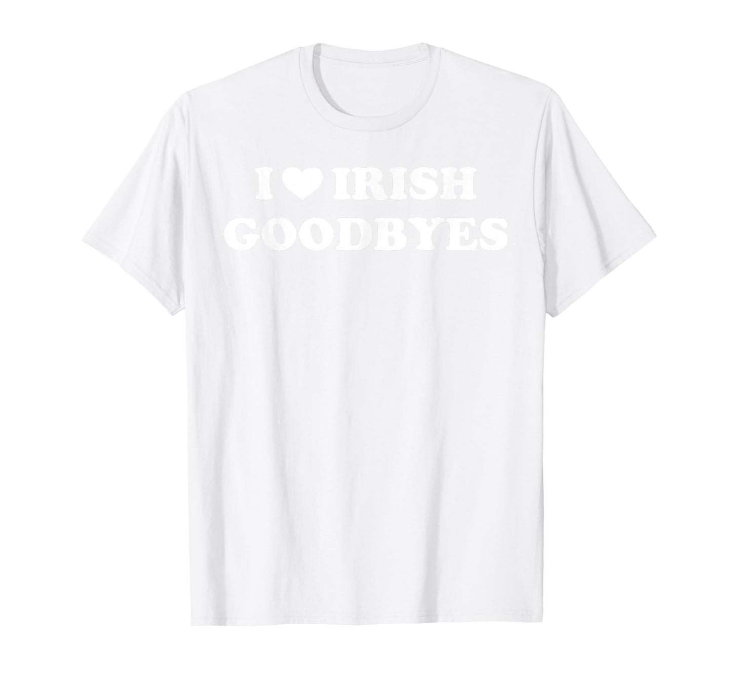 St Patricks Day I Love Irish Goodbyes I Heart Irish Goodbyes T-Shirt - T-Shirt | White