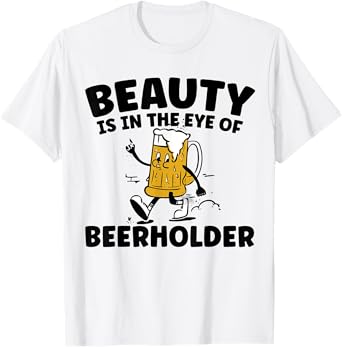 Beauty Is In The Eye Of The Beer Holder Funny Drinking T-Shirt