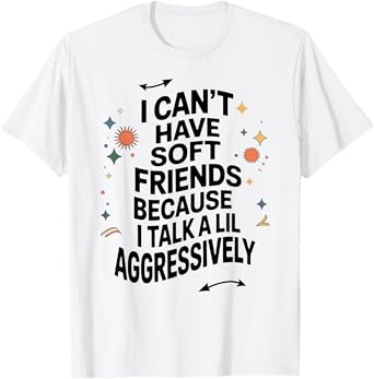 I Can't Have Soft Friends Because I Talk A Lil Aggressively T-Shirt