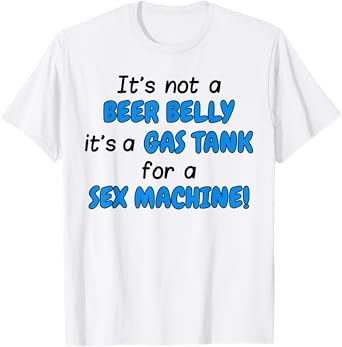 It's Not A Beer Belly It's A Gas Tank For A Sex Machine Pun T-Shirt