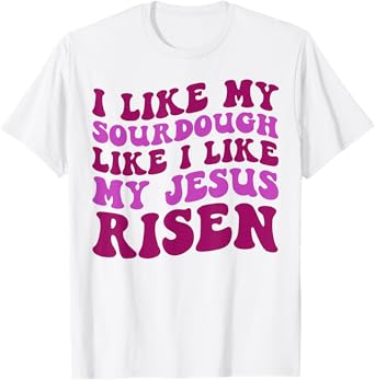 I Like My Sourdough Like I Like My Jesus Risen T-Shirt