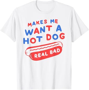 Makes Me Want A Hot Dog Real Bad 4th of July Patriotic USA T-Shirt