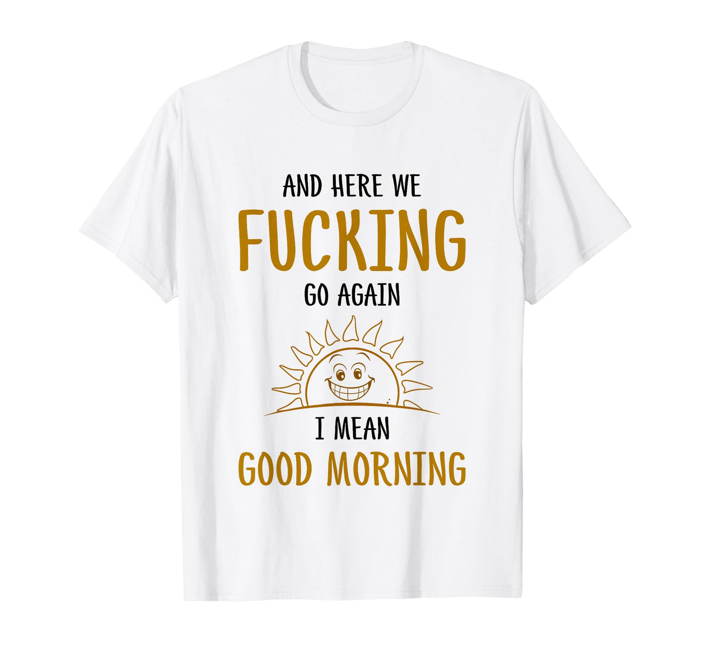 Here We F-cking Go Again I Mean Good Morning Funny Saying T-Shirt