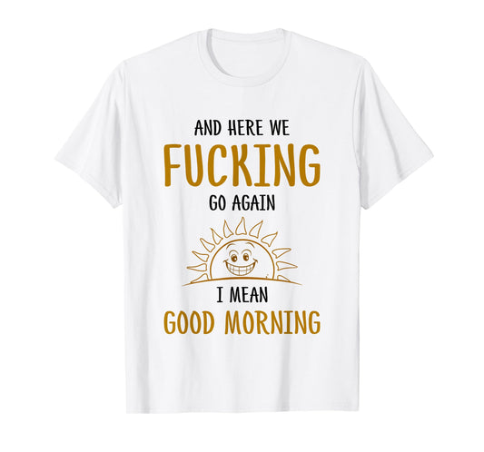 Here We F-cking Go Again I Mean Good Morning Funny Saying T-Shirt