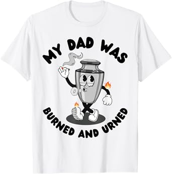 My Dad Was Burned And Urned Funny Adult Sayings T-Shirt