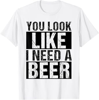 YOU LOOK LIKE I NEED A Beer Humor T-Shirt