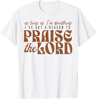 As Long As Im Breathing I've Got A Reason To Praise The Lord T-Shirt