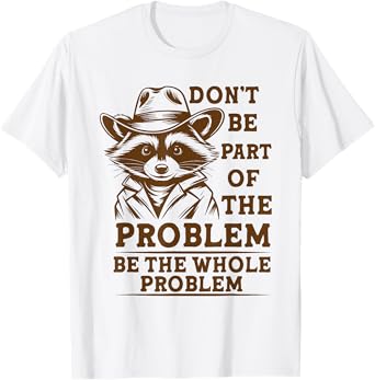 Don't Be Part of the Problem,Be the Whole Problem funny T-Shirt
