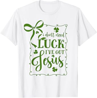 St Patrick's Day I Don't Need Luck I've Got Jesus Christian T-Shirt