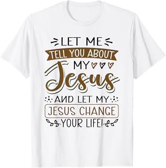 Let Me Tell You About My Jesus And Jesus Change Your Life T-Shirt