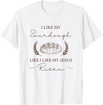 I Like My Sourdough Like I Like My Jesus Risen Funny Baker T-Shirt