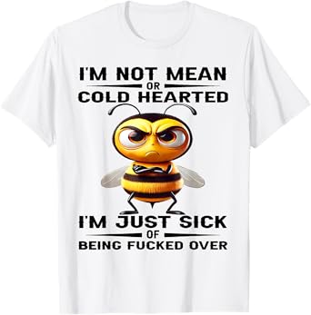 Bee I'm Not Mean Or Cold Hearted I'm Just Sick of Being Fuck T-Shirt