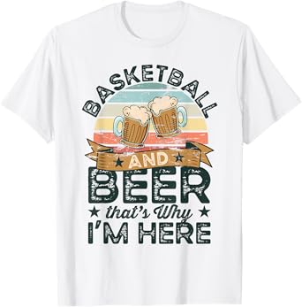 Basketball and Beer that's why I'm here Funny T-Shirt