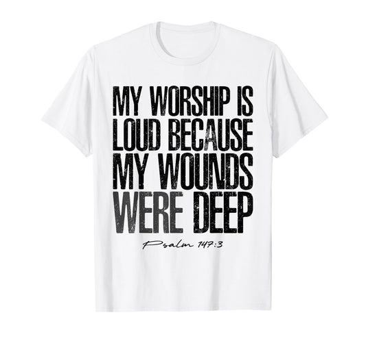 My Worship is Loud Because My Wounds were Deep Psalm 147:3 T-Shirt - T-Shirt | White