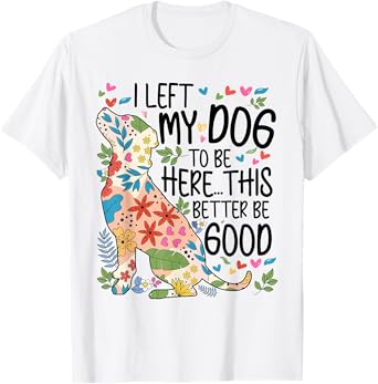 I Left My Dog To Be Here This Better Be Good Floral Funny T-Shirt
