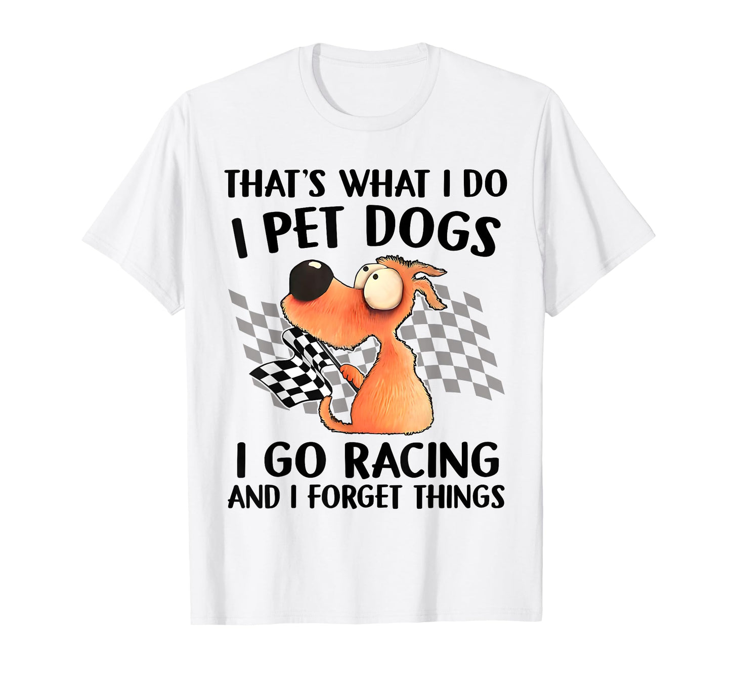 That's What I Do I Pet Dogs I go Racing And I Forget Things T-Shirt