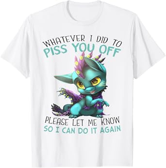 Whatever I Did To Piss You Off Please Let Me Know So I Can T-Shirt