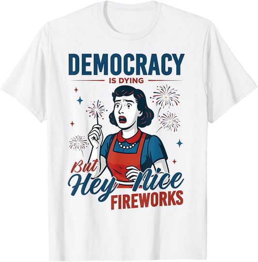 Democracy Is Dying But Hey Nice Fireworks Funny 4th Of July T-shirt