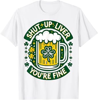 Shut Liver Up You're Fine Humor Drinking Alcohol Irish Beer T-Shirt