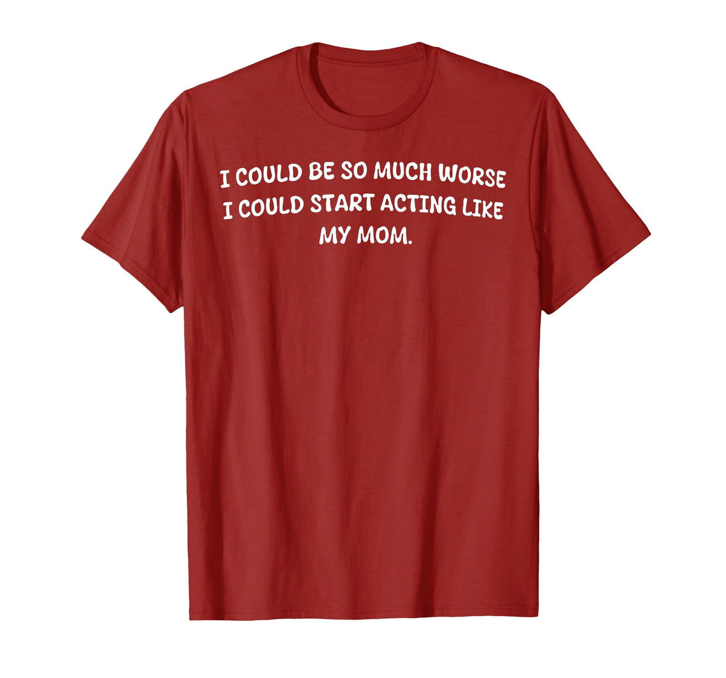I Could Be So Much Worse I Could Start Acting Like My Mom T-Shirt