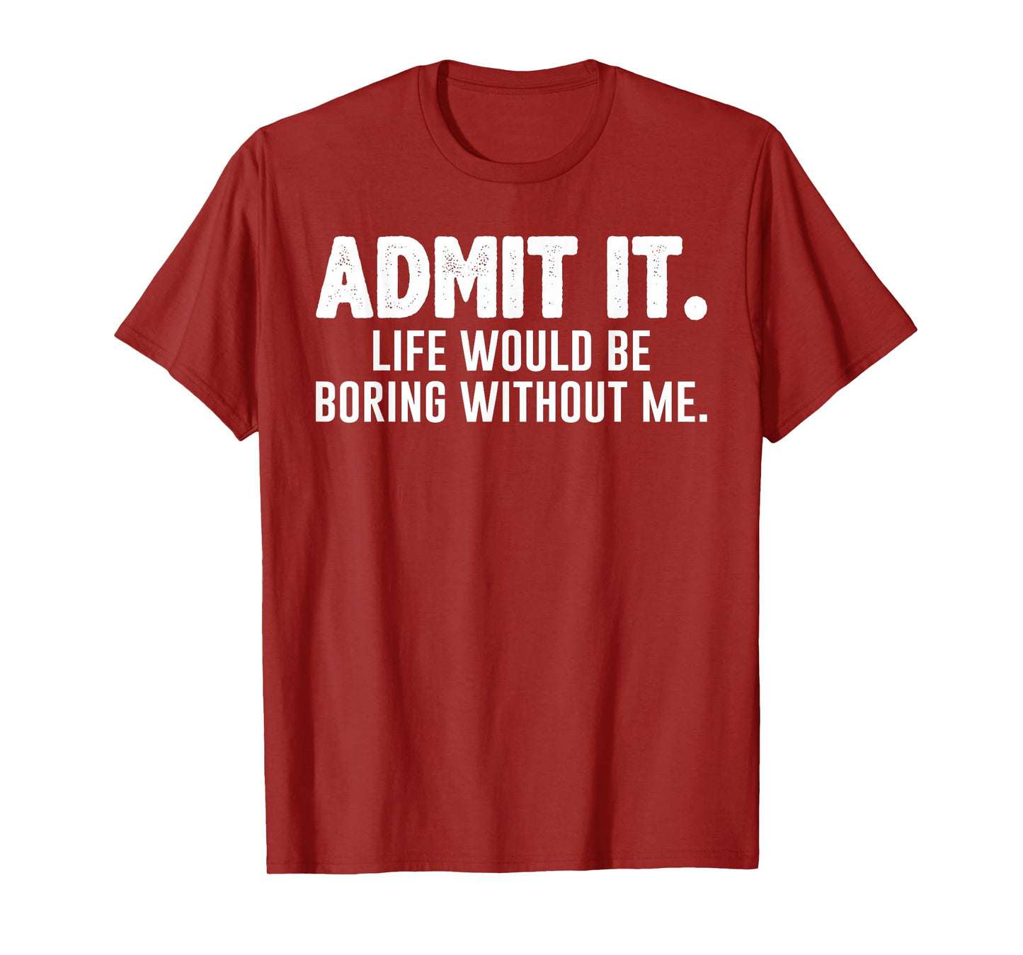 Admit it Life Would be Boring Without me Funny Sarcastic T-Shirt