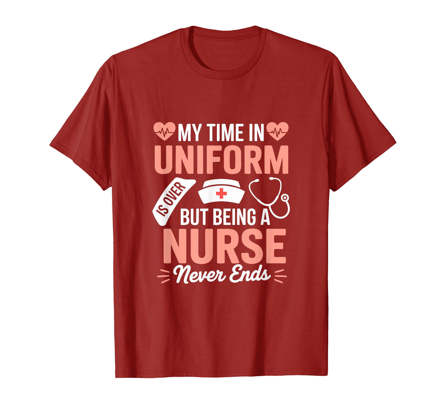 My Time In Uniform Is Over Being A Nurse Never Ends T-Shirt