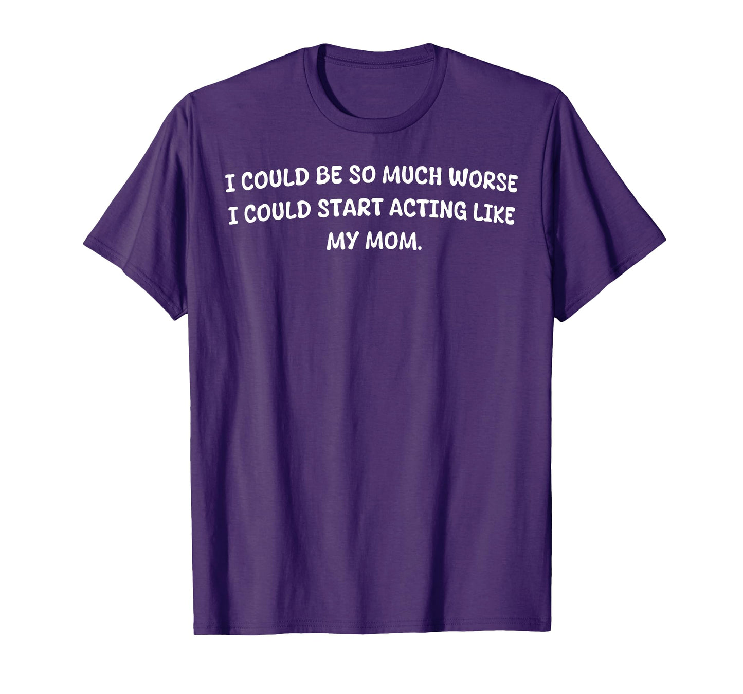 I Could Be So Much Worse I Could Start Acting Like My Mom T-Shirt