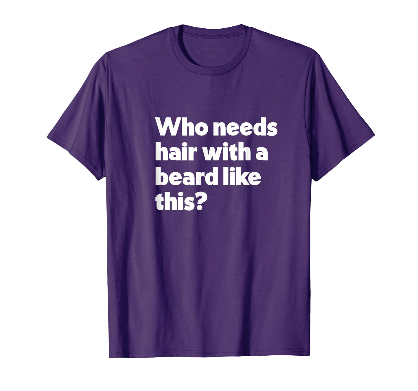 Mens Who Needs Hair with a Beard Like This? Funny Bald & Bearded T-Shirt