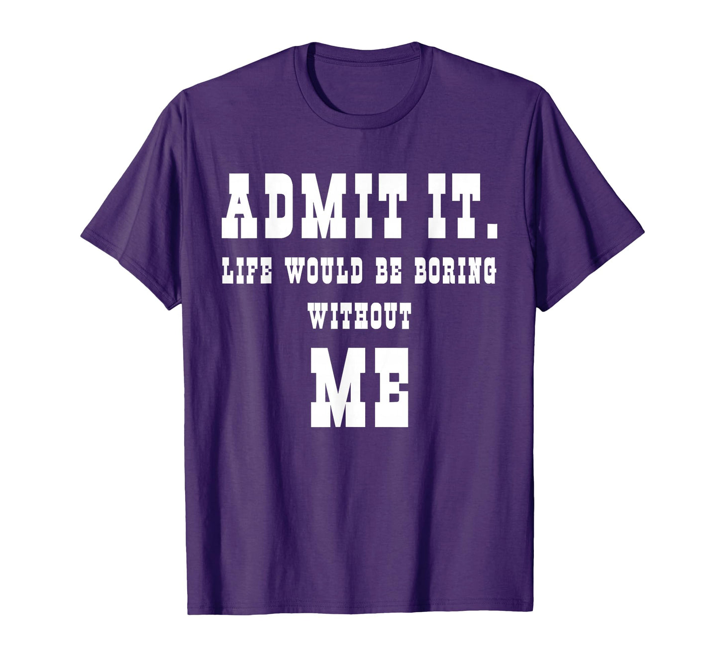 Admit It Life Would Be Boring Without Me Funny Sayings T-Shirt