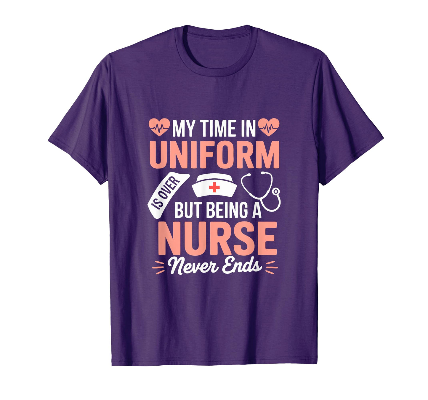 My Time In Uniform Is Over Being A Nurse Never Ends T-Shirt