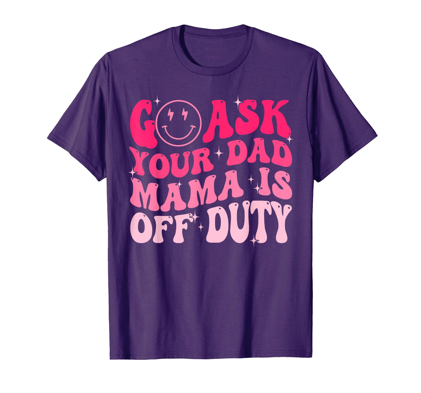 Happy Mother's Day Go Ask Your Dad Mama Is Off Duty Mom Life T-Shirt