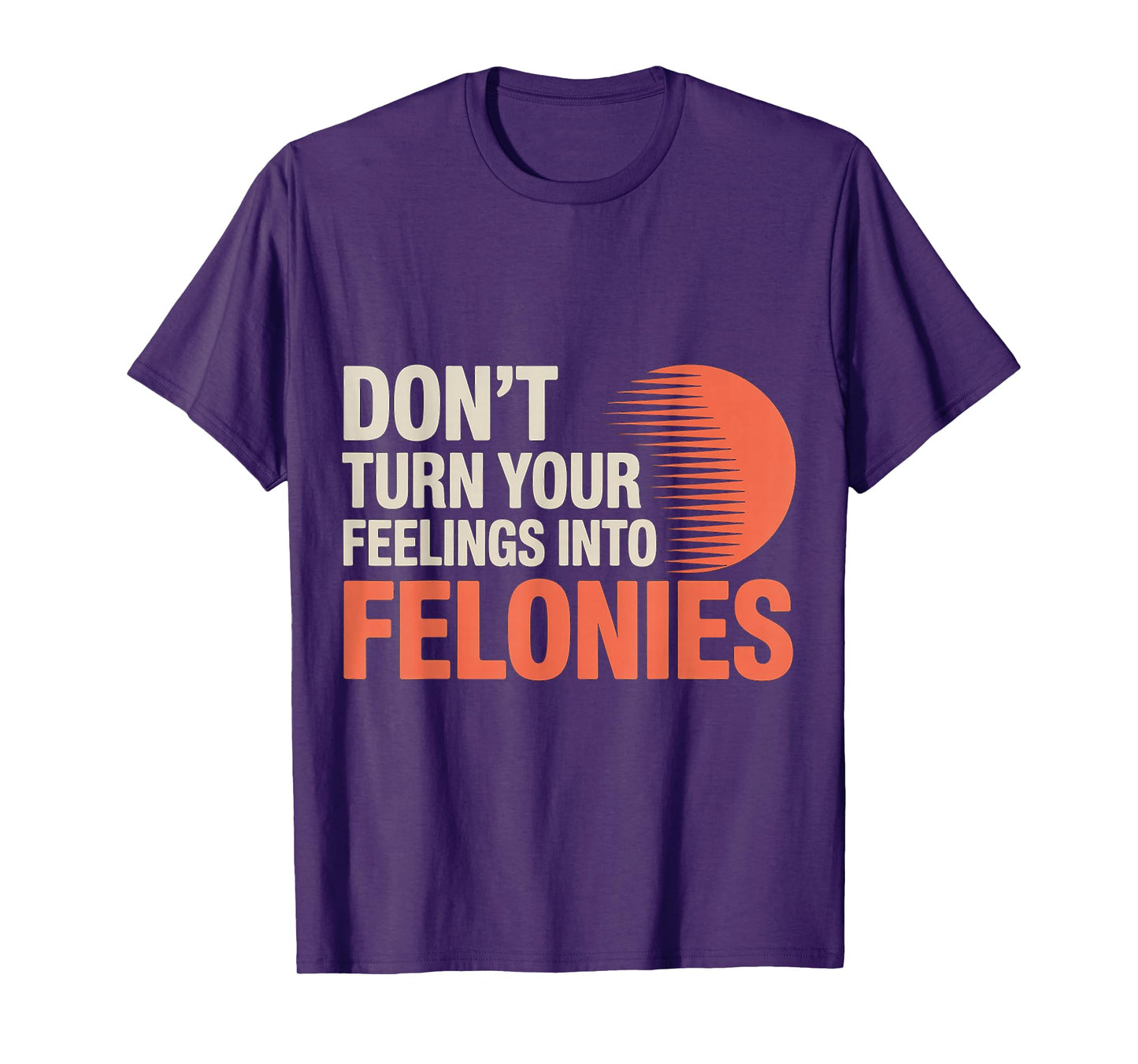 Don't Turn Your Feelings Into Felonies ------ T-Shirt