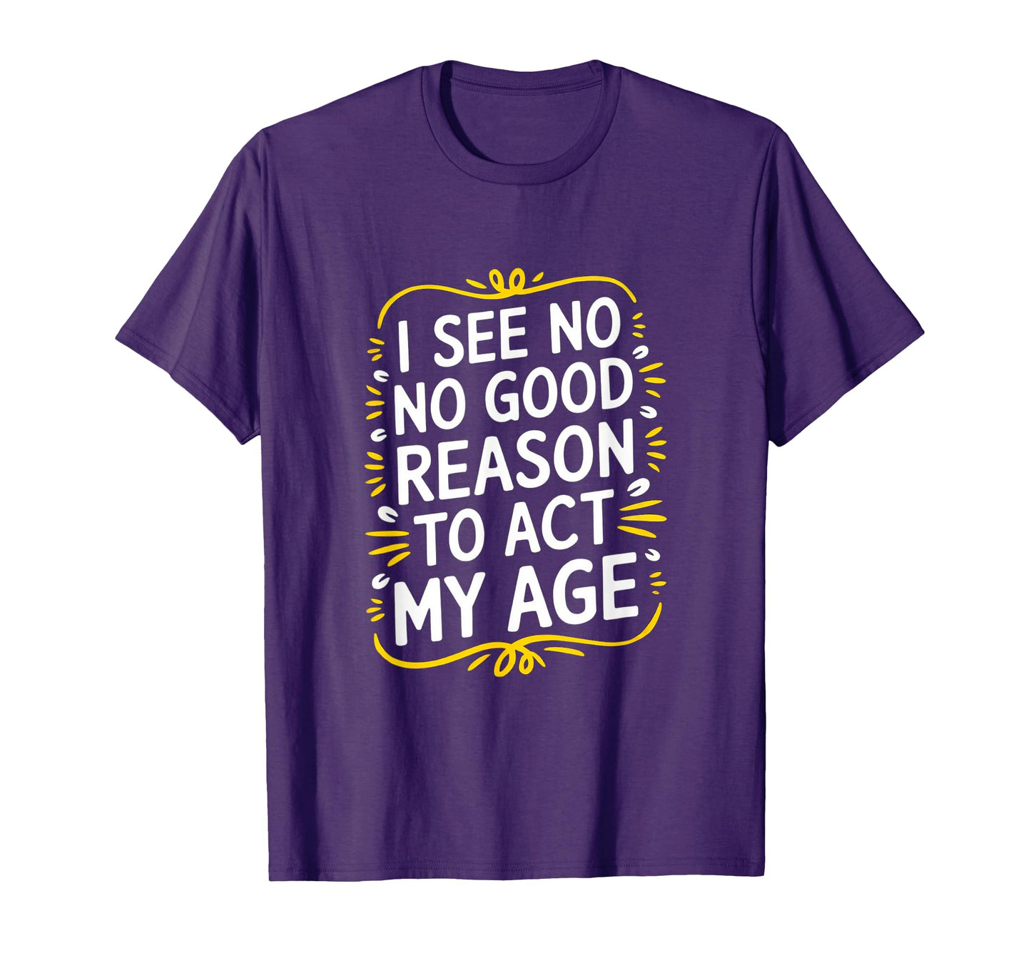 I See No Good Reason To Act My Age - Funny Sarcastic Quote T-Shirt