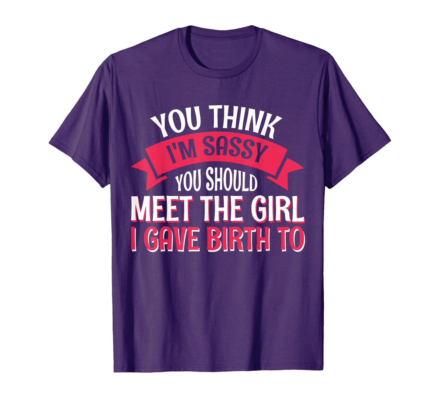 You Think I'm Sassy You Should Meet The Girl I Gave Birth To T-Shirt
