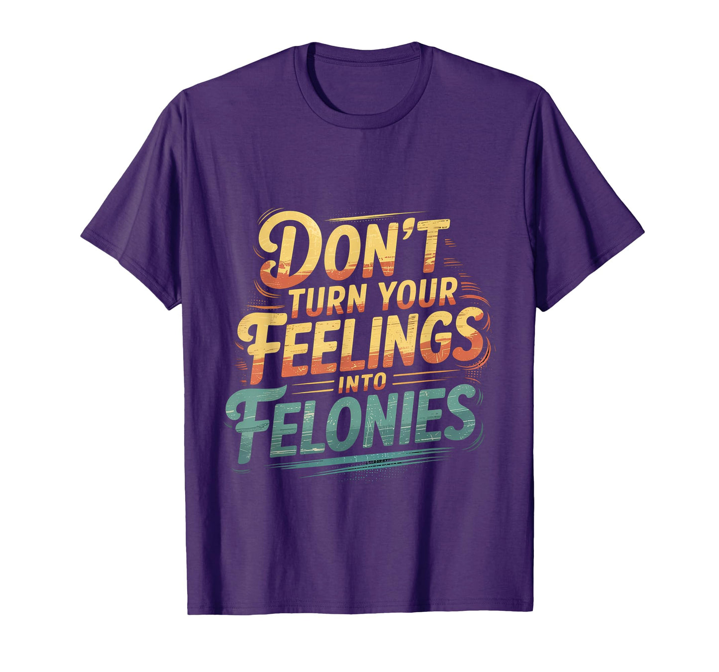 Don't Turn Your Feelings Into Felonies Emotion Control ----- T-Shirt