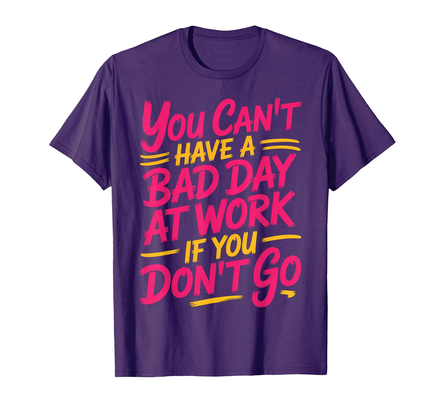 You Can't Have A Bad Day At Work If You Don't Go ---- T-Shirt