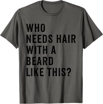Funny Beard, Bearded, Who Needs Hair With A Beard Like This T-Shirt